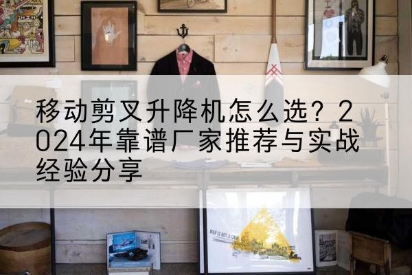 东平升降平台厂家推荐-移动剪叉升降机怎么选?2024年靠谱厂家推荐与实战经验分享