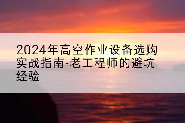 东平高空作业升降机厂家推荐-2024年高空作业设备选购实战指南-老工程师的避坑经验