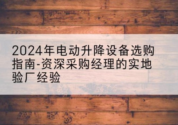 东平电动剪叉升降平台厂家-2024年电动升降设备选购指南-资深采购经理的实地验厂经验
