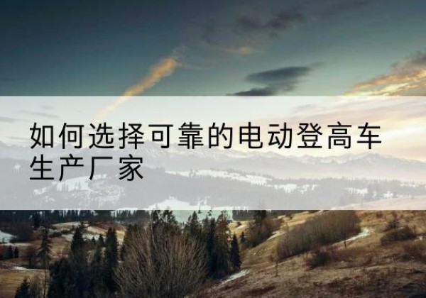 东平电动登高车厂家-如何选择可靠的电动登高车生产厂家