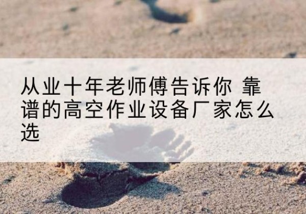 东平高空作业升降机厂家推荐-从业十年老师傅告诉你 靠谱的高空作业设备厂家怎么选