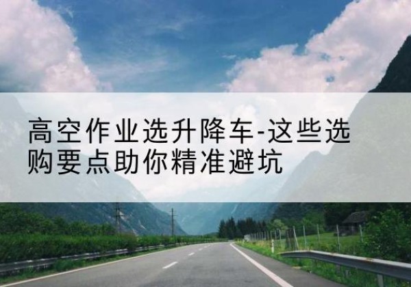 东平升降车厂家-高空作业选升降车-这些选购要点助你*避坑