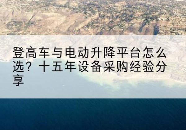 东平登高车厂家厂家-登高车与电动升降平台怎么选？十五年设备采购经验分享