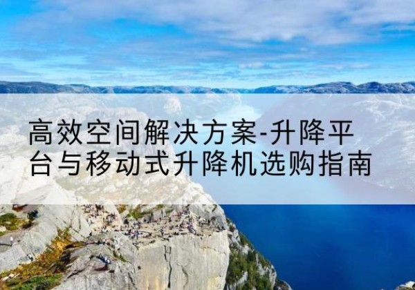 东平升降平台厂家-*空间解决方案-升降平台与移动式升降机选购指南