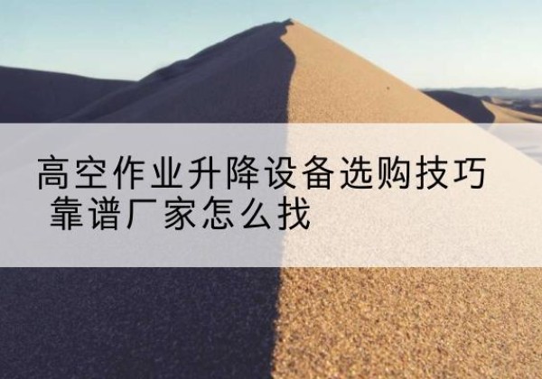 东平电动升降平台厂家推荐-高空作业升降设备选购技巧 靠谱厂家怎么找