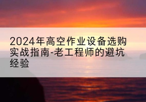东平高空作业升降机厂家推荐-2024年高空作业设备选购实战指南-老工程师的避坑经验